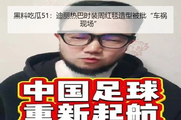 黑料吃瓜51：迪丽热巴时装周红毯造型被批“车祸现场”