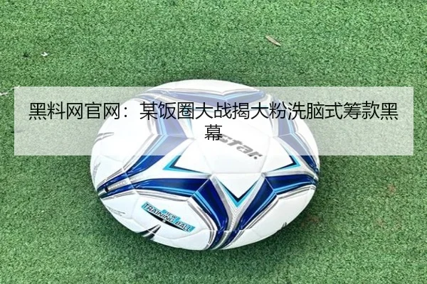 黑料网官网：某饭圈大战揭大粉洗脑式筹款黑幕